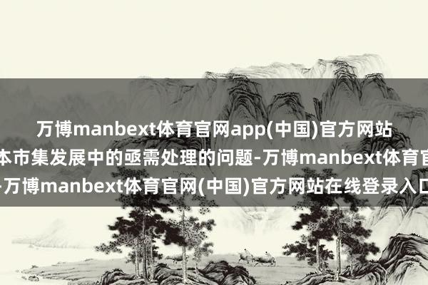 万博manbext体育官网app(中国)官方网站此举不仅反馈了刻下老本市集发展中的亟需处理的问题-万博manbext体育官网(中国)官方网站在线登录入口