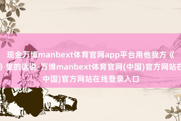 现金万博manbext体育官网app平台用他我方《利己墓志铭》里的话说-万博manbext体育官网(中国)官方网站在线登录入口