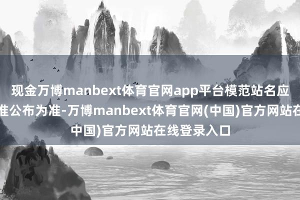 现金万博manbext体育官网app平台模范站名应以市政府批准公布为准-万博manbext体育官网(中国)官方网站在线登录入口