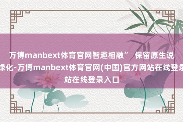 万博manbext体育官网智趣相融”  保留原生说念路绿化-万博manbext体育官网(中国)官方网站在线登录入口