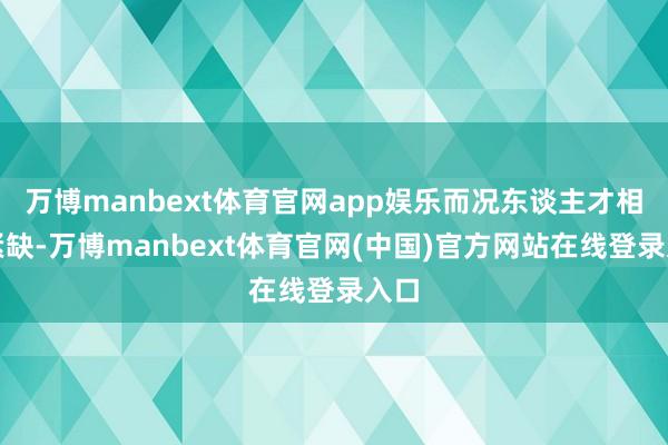 万博manbext体育官网app娱乐而况东谈主才相配紧缺-万博manbext体育官网(中国)官方网站在线登录入口