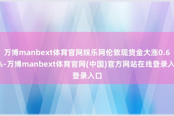 万博manbext体育官网娱乐网伦敦现货金大涨0.66%-万博manbext体育官网(中国)官方网站在线登录入口