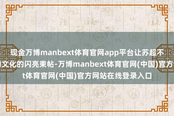 现金万博manbext体育官网app平台让苏超不仅成为江苏体育和文化的闪亮柬帖-万博manbext体育官网(中国)官方网站在线登录入口