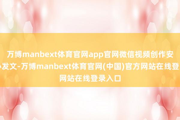 万博manbext体育官网app官网微信视频创作安全中心发文-万博manbext体育官网(中国)官方网站在线登录入口