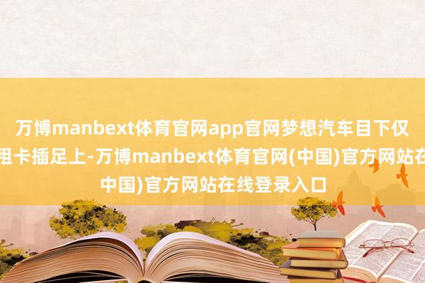 万博manbext体育官网app官网梦想汽车目下仅是在算力的租卡插足上-万博manbext体育官网(中国)官方网站在线登录入口