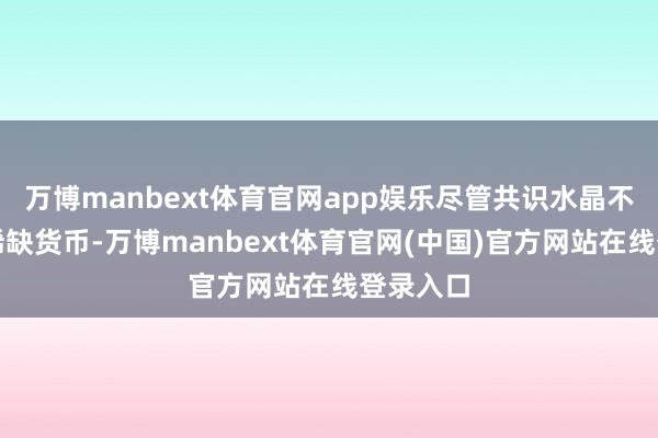 万博manbext体育官网app娱乐尽管共识水晶不是什么稀缺货币-万博manbext体育官网(中国)官方网站在线登录入口