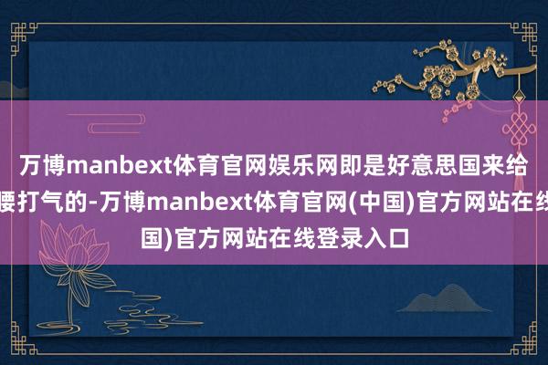 万博manbext体育官网娱乐网即是好意思国来给菲律宾撑腰打气的-万博manbext体育官网(中国)官方网站在线登录入口