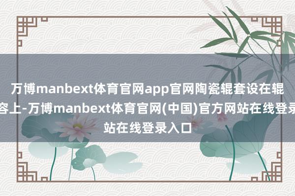 万博manbext体育官网app官网陶瓷辊套设在辊轴内容上-万博manbext体育官网(中国)官方网站在线登录入口