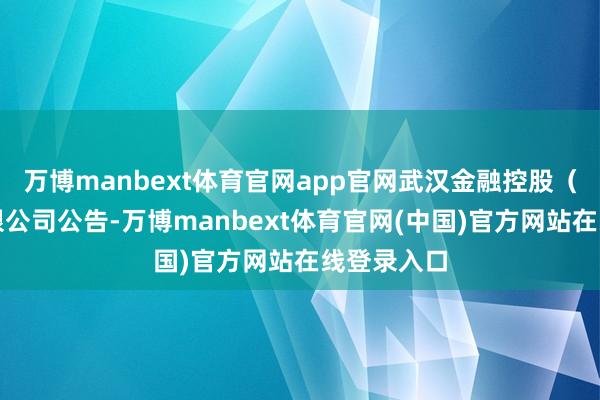 万博manbext体育官网app官网武汉金融控股(集团)有限公司公告-万博manbext体育官网(中国)官方网站在线登录入口