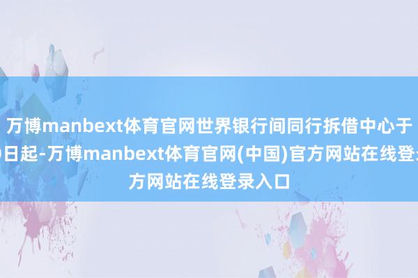 万博manbext体育官网世界银行间同行拆借中心于2月10日起-万博manbext体育官网(中国)官方网站在线登录入口