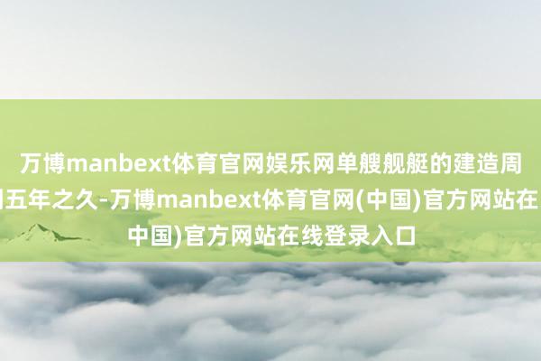万博manbext体育官网娱乐网单艘舰艇的建造周期已延长到五年之久-万博manbext体育官网(中国)官方网站在线登录入口