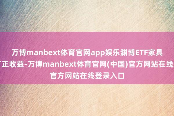 万博manbext体育官网app娱乐渊博ETF家具齐收成了正收益-万博manbext体育官网(中国)官方网站在线登录入口