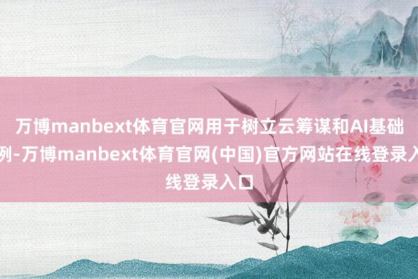 万博manbext体育官网用于树立云筹谋和AI基础范例-万博manbext体育官网(中国)官方网站在线登录入口