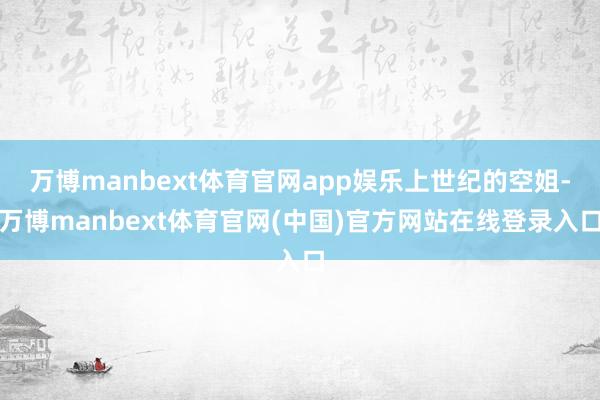 万博manbext体育官网app娱乐上世纪的空姐-万博manbext体育官网(中国)官方网站在线登录入口
