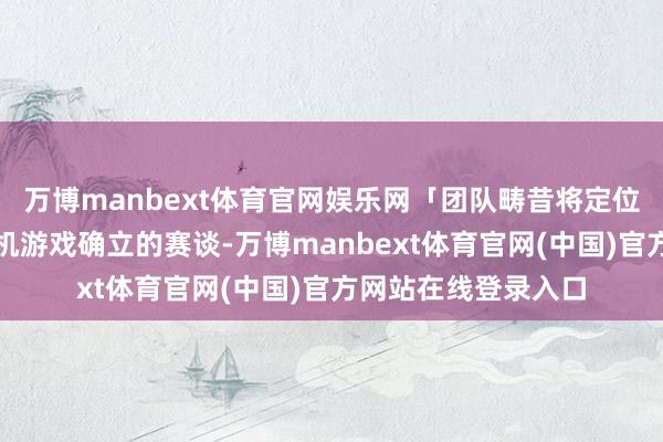 万博manbext体育官网娱乐网「团队畴昔将定位全力插足高品性单机游戏确立的赛谈-万博manbext体育官网(中国)官方网站在线登录入口