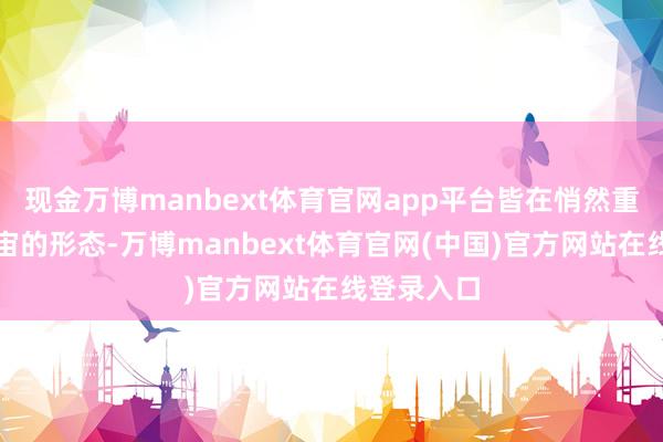现金万博manbext体育官网app平台皆在悄然重塑生意宇宙的形态-万博manbext体育官网(中国)官方网站在线登录入口