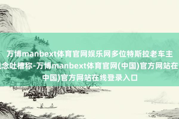 万博manbext体育官网娱乐网多位特斯拉老车主在公开渠说念吐槽称-万博manbext体育官网(中国)官方网站在线登录入口