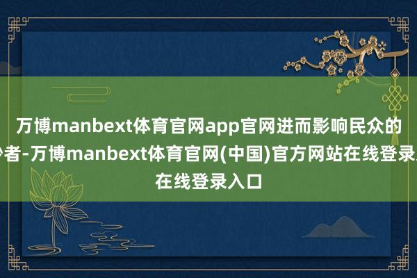万博manbext体育官网app官网进而影响民众的破钞者-万博manbext体育官网(中国)官方网站在线登录入口