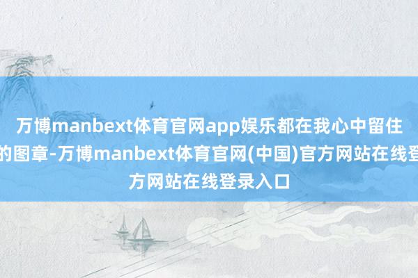 万博manbext体育官网app娱乐都在我心中留住了深化的图章-万博manbext体育官网(中国)官方网站在线登录入口