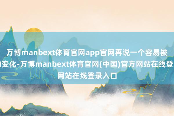 万博manbext体育官网app官网再说一个容易被忽略的变化-万博manbext体育官网(中国)官方网站在线登录入口