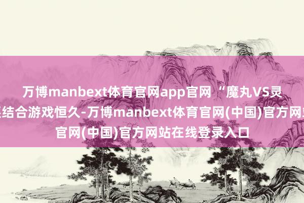 万博manbext体育官网app官网 “魔丸VS灵珠”的浓烈角逐结合游戏恒久-万博manbext体育官网(中国)官方网站在线登录入口