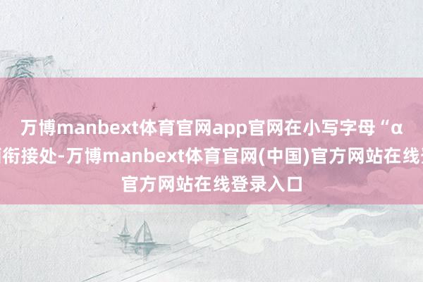 万博manbext体育官网app官网在小写字母“α”的笔画衔接处-万博manbext体育官网(中国)官方网站在线登录入口