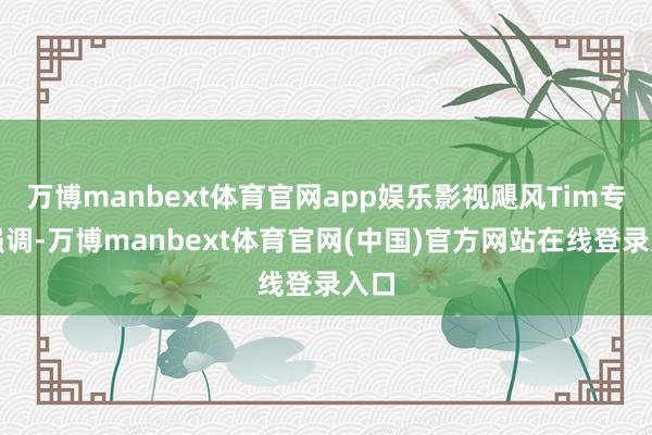 万博manbext体育官网app娱乐影视飓风Tim专诚强调-万博manbext体育官网(中国)官方网站在线登录入口