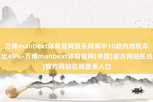 万博manbext体育官网娱乐网其中10款内燃机车型销售占比49%-万博manbext体育官网(中国)官方网站在线登录入口