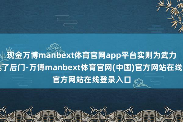现金万博manbext体育官网app平台实则为武力侵扰留足了后门-万博manbext体育官网(中国)官方网站在线登录入口