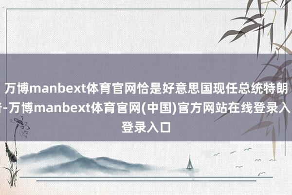 万博manbext体育官网恰是好意思国现任总统特朗普-万博manbext体育官网(中国)官方网站在线登录入口