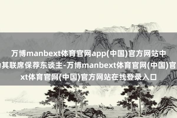 万博manbext体育官网app(中国)官方网站中信证券、建银外洋为其联席保荐东谈主-万博manbext体育官网(中国)官方网站在线登录入口