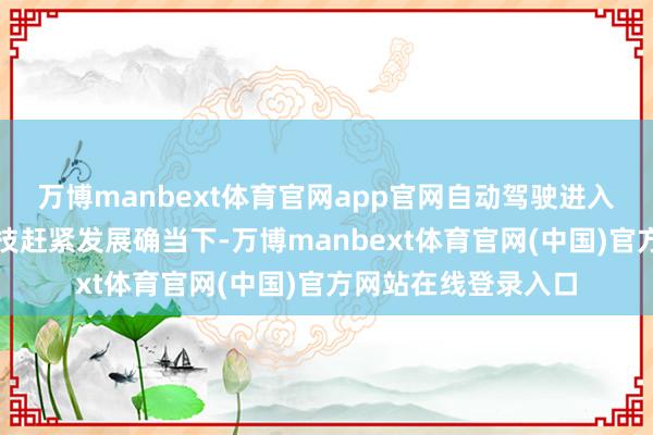 万博manbext体育官网app官网自动驾驶进入高速发展阶段在科技赶紧发展确当下-万博manbext体育官网(中国)官方网站在线登录入口