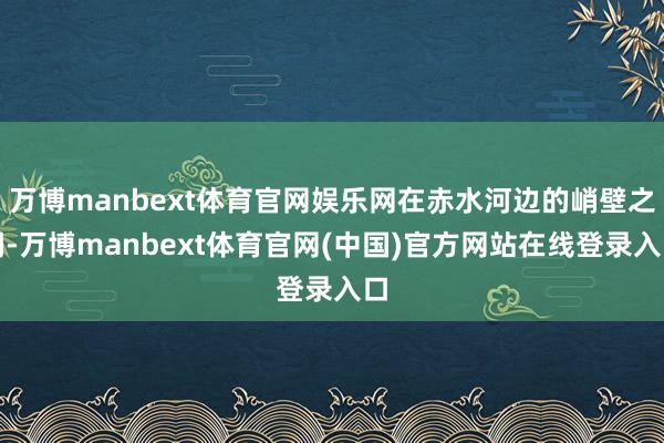 万博manbext体育官网娱乐网在赤水河边的峭壁之间-万博manbext体育官网(中国)官方网站在线登录入口