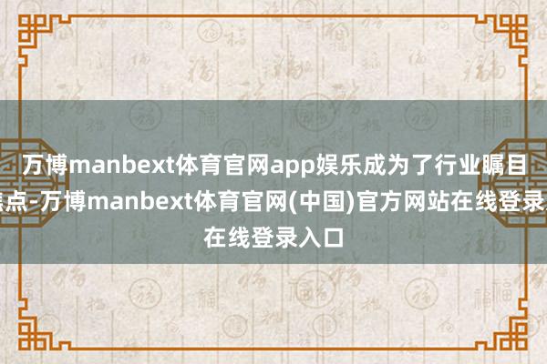 万博manbext体育官网app娱乐成为了行业瞩目标焦点-万博manbext体育官网(中国)官方网站在线登录入口