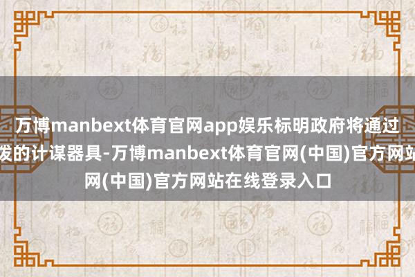 万博manbext体育官网app娱乐标明政府将通过愈加精确、活泼的计谋器具-万博manbext体育官网(中国)官方网站在线登录入口