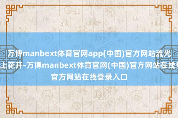 万博manbext体育官网app(中国)官方网站流光溢彩  陌上花开-万博manbext体育官网(中国)官方网站在线登录入口