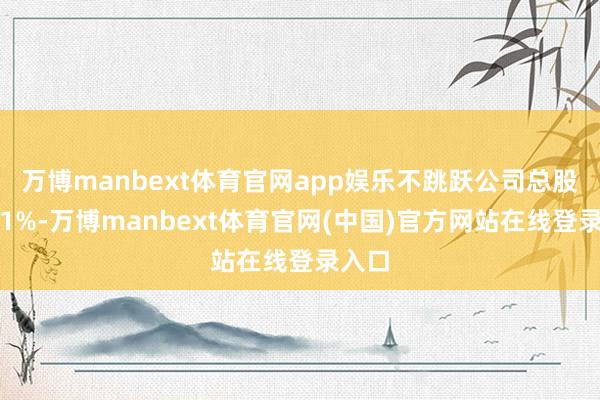 万博manbext体育官网app娱乐不跳跃公司总股本的1%-万博manbext体育官网(中国)官方网站在线登录入口