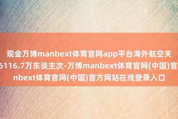 现金万博manbext体育官网app平台海外航空关节完成搭客婉曲量66116.7万东谈主次-万博manbext体育官网(中国)官方网站在线登录入口