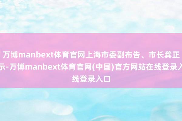万博manbext体育官网上海市委副布告、市长龚正暗示-万博manbext体育官网(中国)官方网站在线登录入口
