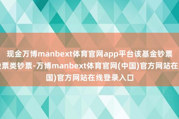 现金万博manbext体育官网app平台该基金钞票建立：无股票类钞票-万博manbext体育官网(中国)官方网站在线登录入口