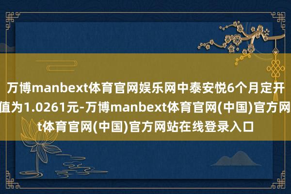 万博manbext体育官网娱乐网中泰安悦6个月定开债A最新单元净值为1.0261元-万博manbext体育官网(中国)官方网站在线登录入口