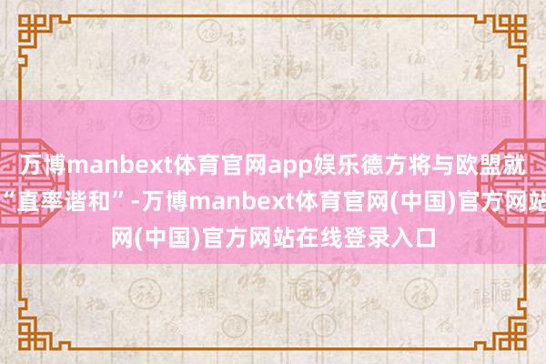 万博manbext体育官网app娱乐德方将与欧盟就接纳应付门径“直率谐和”-万博manbext体育官网(中国)官方网站在线登录入口