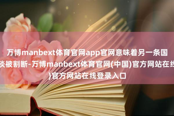 万博manbext体育官网app官网意味着另一条国际原料渠谈被割断-万博manbext体育官网(中国)官方网站在线登录入口