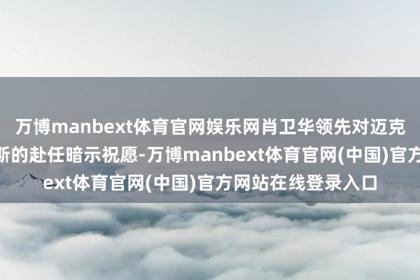 万博manbext体育官网娱乐网肖卫华领先对迈克尔·洛特菲·吉尔吉斯的赴任暗示祝愿-万博manbext体育官网(中国)官方网站在线登录入口