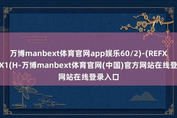 万博manbext体育官网app娱乐60/2)-(REFX1(REFX1(H-万博manbext体育官网(中国)官方网站在线登录入口