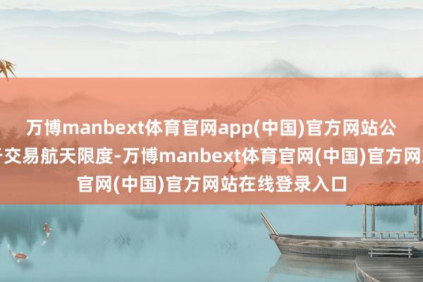 万博manbext体育官网app(中国)官方网站公司居品未诈欺于交易航天限度-万博manbext体育官网(中国)官方网站在线登录入口