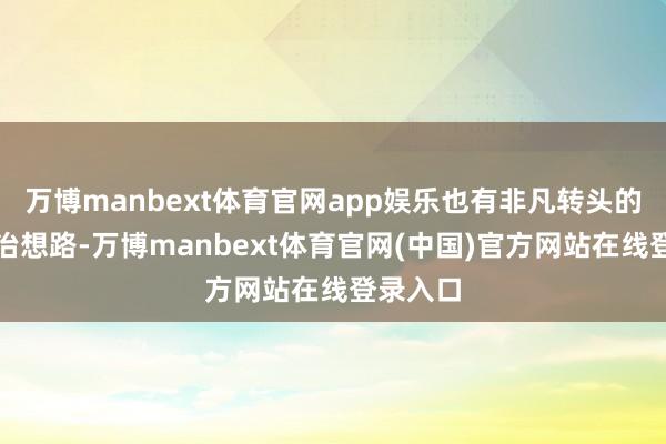 万博manbext体育官网app娱乐也有非凡转头的暖和诊治想路-万博manbext体育官网(中国)官方网站在线登录入口