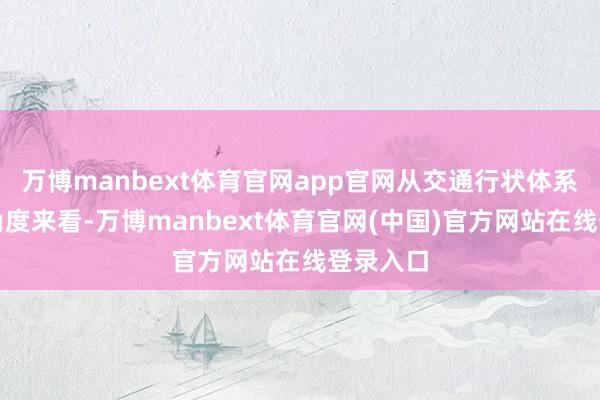 万博manbext体育官网app官网从交通行状体系完善的角度来看-万博manbext体育官网(中国)官方网站在线登录入口