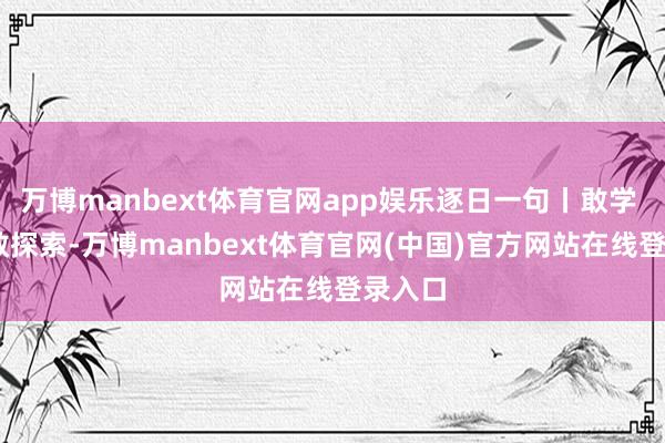 万博manbext体育官网app娱乐逐日一句丨敢学 敢试 敢探索-万博manbext体育官网(中国)官方网站在线登录入口