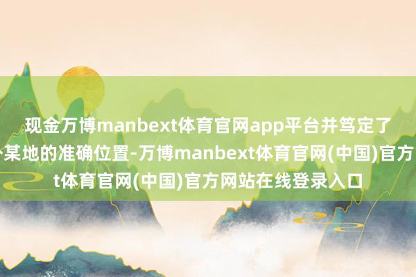 现金万博manbext体育官网app平台并笃定了作秀窝点位于京外某地的准确位置-万博manbext体育官网(中国)官方网站在线登录入口